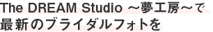 The DREAM Studio ?夢工房?で最新のブライダルフォトを